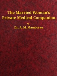 The married woman's private medical companion : $b embracing the treatment of menstruation, or monthly turns, during their stoppage, irregularity, or entire suppression. Pregnancy, and how it may be determined; with the treatment of its various diseases. Discovery to prevent pregnancy; its great and important necessity where malformation or inability exists to give birth. To prevent miscarriage or abortion. When proper and necessary to effect miscarriage. When attended with entire safety. Causes and mode of cure of barrenness, or sterility.