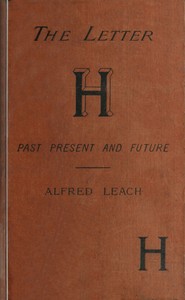 The letter H, past, present, and future : $b A treatise, with rules for the silent H, based on modern usage; and notes on WH
