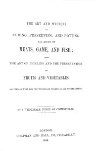 The art and mystery of curing, preserving, and potting all kinds of meats, game, and fish; also, the art of pickling and the preservation of fruits and vegetables