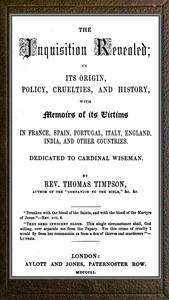 The Inquisition revealed : $b in its origin, policy, cruelties, and history, with memoirs of its victims in France, Spain, Portugal, Italy, England, India, and other countries