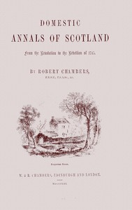 Domestic annals of Scotland : $b from the revolution to the rebellion of 1745