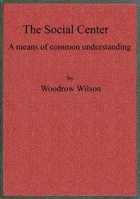 The social center : $b a means of common understanding. An address delivered by the Hon. Woodrow Wilson, Governor of New Jersey, before the First National Conference on Civic and Social Center Development, at Madison, Wis., October 25, 1911